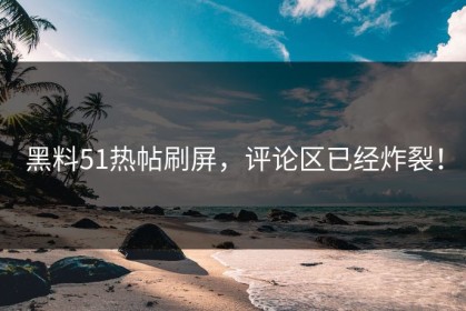 黑料51热帖刷屏，评论区已经炸裂！