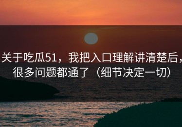 关于吃瓜51，我把入口理解讲清楚后，很多问题都通了（细节决定一切）