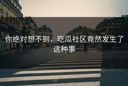 你绝对想不到，吃瓜社区竟然发生了这种事