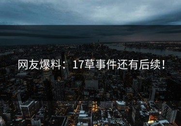 网友爆料：17草事件还有后续！
