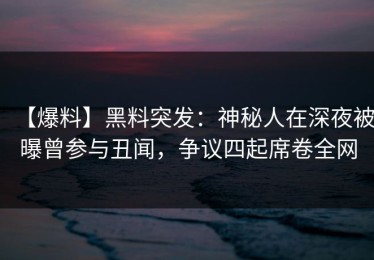 【爆料】黑料突发：神秘人在深夜被曝曾参与丑闻，争议四起席卷全网