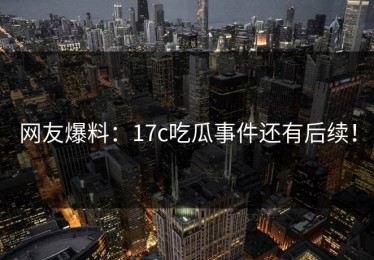 网友爆料：17c吃瓜事件还有后续！