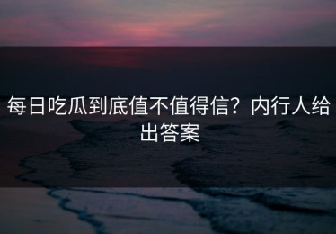每日吃瓜到底值不值得信？内行人给出答案