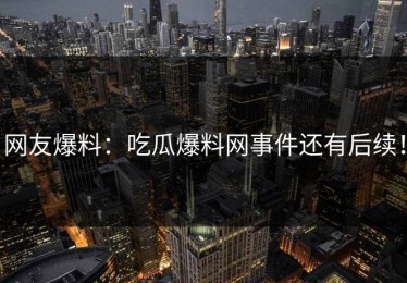 网友爆料：吃瓜爆料网事件还有后续！