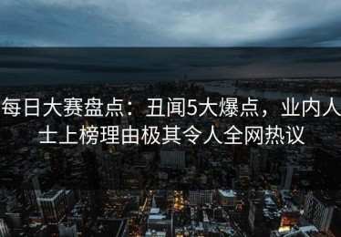 每日大赛盘点：丑闻5大爆点，业内人士上榜理由极其令人全网热议