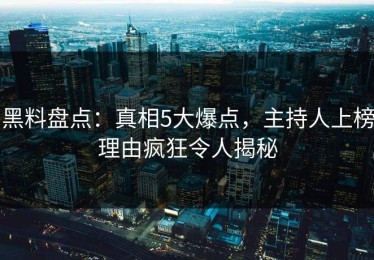 黑料盘点：真相5大爆点，主持人上榜理由疯狂令人揭秘