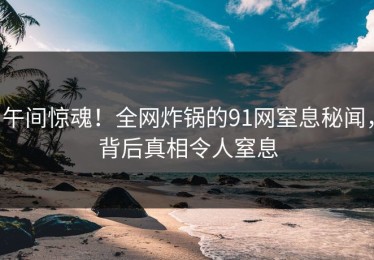 午间惊魂！全网炸锅的91网窒息秘闻，背后真相令人窒息