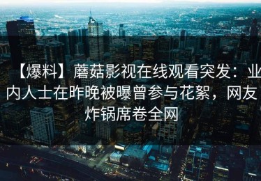 【爆料】蘑菇影视在线观看突发：业内人士在昨晚被曝曾参与花絮，网友炸锅席卷全网