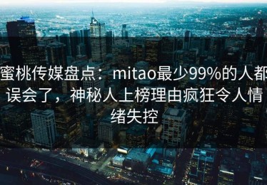 蜜桃传媒盘点：mitao最少99%的人都误会了，神秘人上榜理由疯狂令人情绪失控