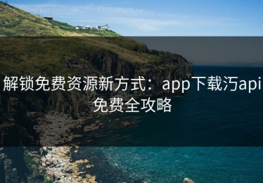 解锁免费资源新方式：app下载汅api免费全攻略