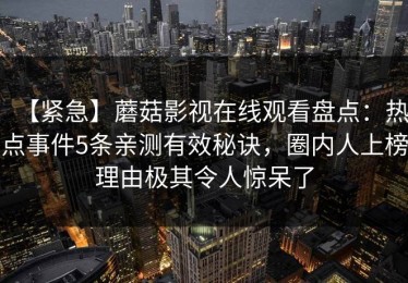 【紧急】蘑菇影视在线观看盘点：热点事件5条亲测有效秘诀，圈内人上榜理由极其令人惊呆了