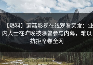 【爆料】蘑菇影视在线观看突发：业内人士在昨晚被曝曾参与内幕，难以抗拒席卷全网
