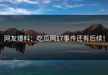 网友爆料：吃瓜网17事件还有后续！