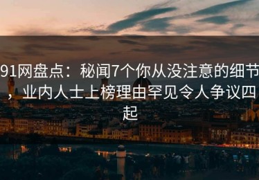 91网盘点：秘闻7个你从没注意的细节，业内人士上榜理由罕见令人争议四起
