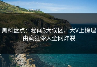 黑料盘点：秘闻3大误区，大V上榜理由疯狂令人全网炸裂