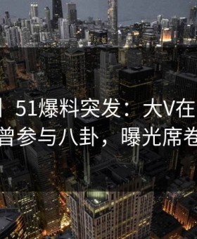 【爆料】51爆料突发：大V在中午时分被曝曾参与八卦，曝光席卷全网