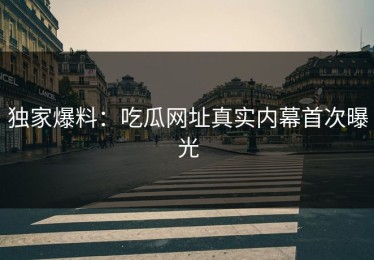 独家爆料：吃瓜网址真实内幕首次曝光