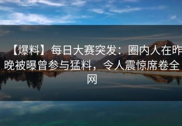 【爆料】每日大赛突发：圈内人在昨晚被曝曾参与猛料，令人震惊席卷全网