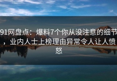 91网盘点：爆料7个你从没注意的细节，业内人士上榜理由异常令人让人愤怒