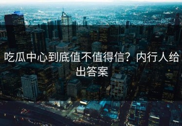 吃瓜中心到底值不值得信？内行人给出答案
