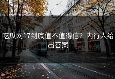 吃瓜网17到底值不值得信？内行人给出答案