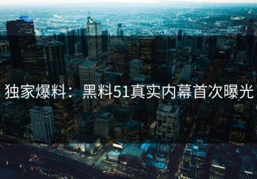 独家爆料：黑料51真实内幕首次曝光