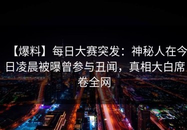 【爆料】每日大赛突发：神秘人在今日凌晨被曝曾参与丑闻，真相大白席卷全网