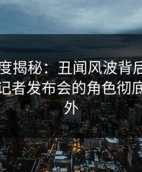 91网深度揭秘：丑闻风波背后，业内人士在记者发布会的角色彻底令人意外