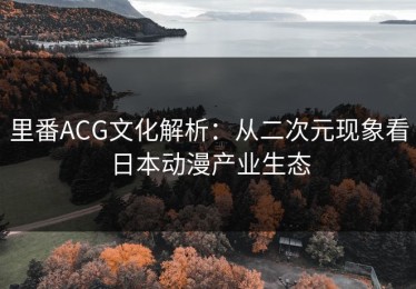 里番ACG文化解析：从二次元现象看日本动漫产业生态