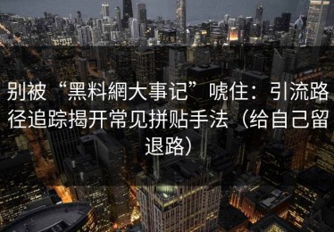 别被“黑料網大事记”唬住：引流路径追踪揭开常见拼贴手法（给自己留退路）