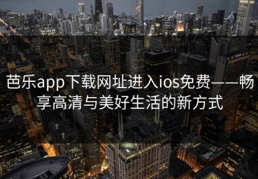 芭乐app下载网址进入ios免费——畅享高清与美好生活的新方式