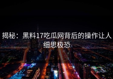 揭秘：黑料17吃瓜网背后的操作让人细思极恐