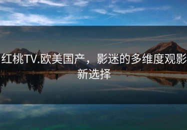 红桃TV.欧美国产，影迷的多维度观影新选择
