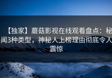 【独家】蘑菇影视在线观看盘点：秘闻3种类型，神秘人上榜理由彻底令人震惊