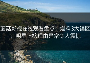 蘑菇影视在线观看盘点：爆料3大误区，明星上榜理由异常令人震惊