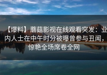 【爆料】蘑菇影视在线观看突发：业内人士在中午时分被曝曾参与丑闻，惊艳全场席卷全网