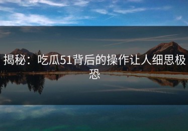 揭秘：吃瓜51背后的操作让人细思极恐