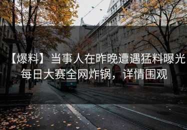 【爆料】当事人在昨晚遭遇猛料曝光，每日大赛全网炸锅，详情围观