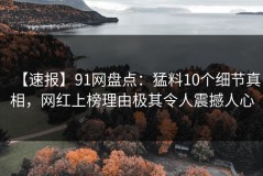 【速报】91网盘点：猛料10个细节真相，网红上榜理由极其令人震撼人心