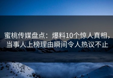 蜜桃传媒盘点：爆料10个惊人真相，当事人上榜理由瞬间令人热议不止