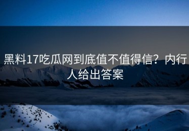 黑料17吃瓜网到底值不值得信？内行人给出答案