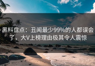 黑料盘点：丑闻最少99%的人都误会了，大V上榜理由极其令人震惊