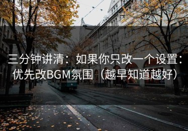 三分钟讲清：如果你只改一个设置：优先改BGM氛围（越早知道越好）