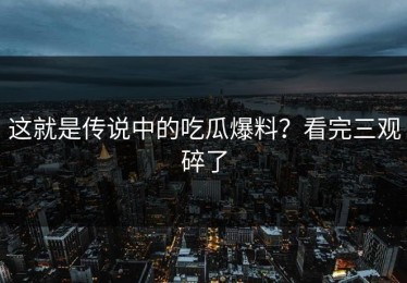 这就是传说中的吃瓜爆料？看完三观碎了
