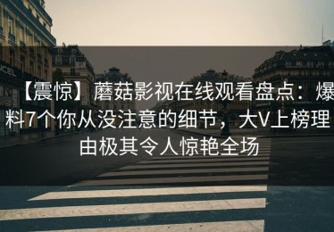 【震惊】蘑菇影视在线观看盘点：爆料7个你从没注意的细节，大V上榜理由极其令人惊艳全场