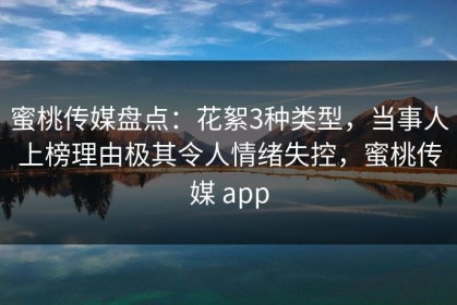 蜜桃传媒盘点：花絮3种类型，当事人上榜理由极其令人情绪失控，蜜桃传媒 app
