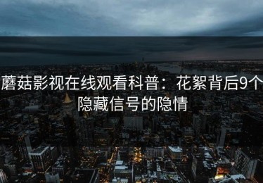 蘑菇影视在线观看科普：花絮背后9个隐藏信号的隐情