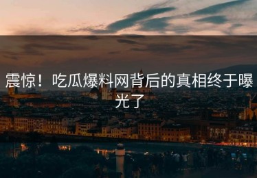 震惊！吃瓜爆料网背后的真相终于曝光了