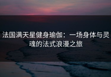 法国满天星健身瑜伽：一场身体与灵魂的法式浪漫之旅