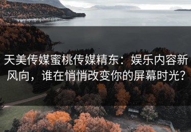 天美传媒蜜桃传媒精东：娱乐内容新风向，谁在悄悄改变你的屏幕时光？